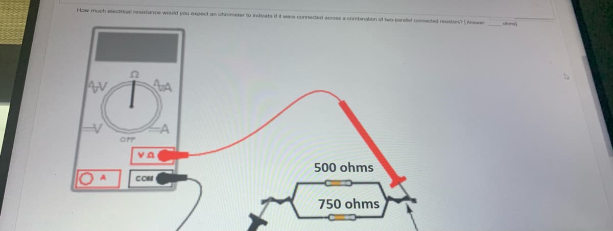 How much electrical resistance would you expect an ohmmeter to indicate if it were connected across a combination of two-parallel connected resistors? [ Answer:
AV
OFF
AA
VA
COM
500 ohms
750 ohms
ohms)