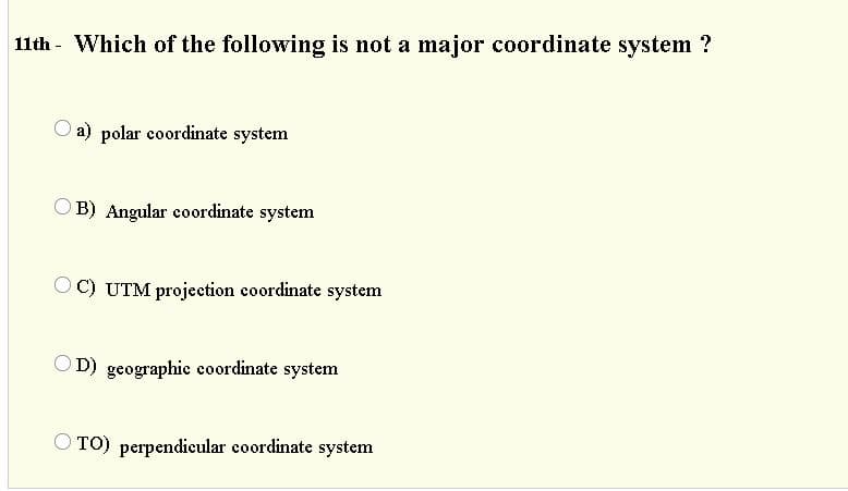 11th - Which of the following is not a major coordinate system ?
O a) polar coordinate system
B) Angular coordinate system
OC) UTM projection coordinate system
OD) geographic coordinate system
O TO) perpendicular coordinate system
