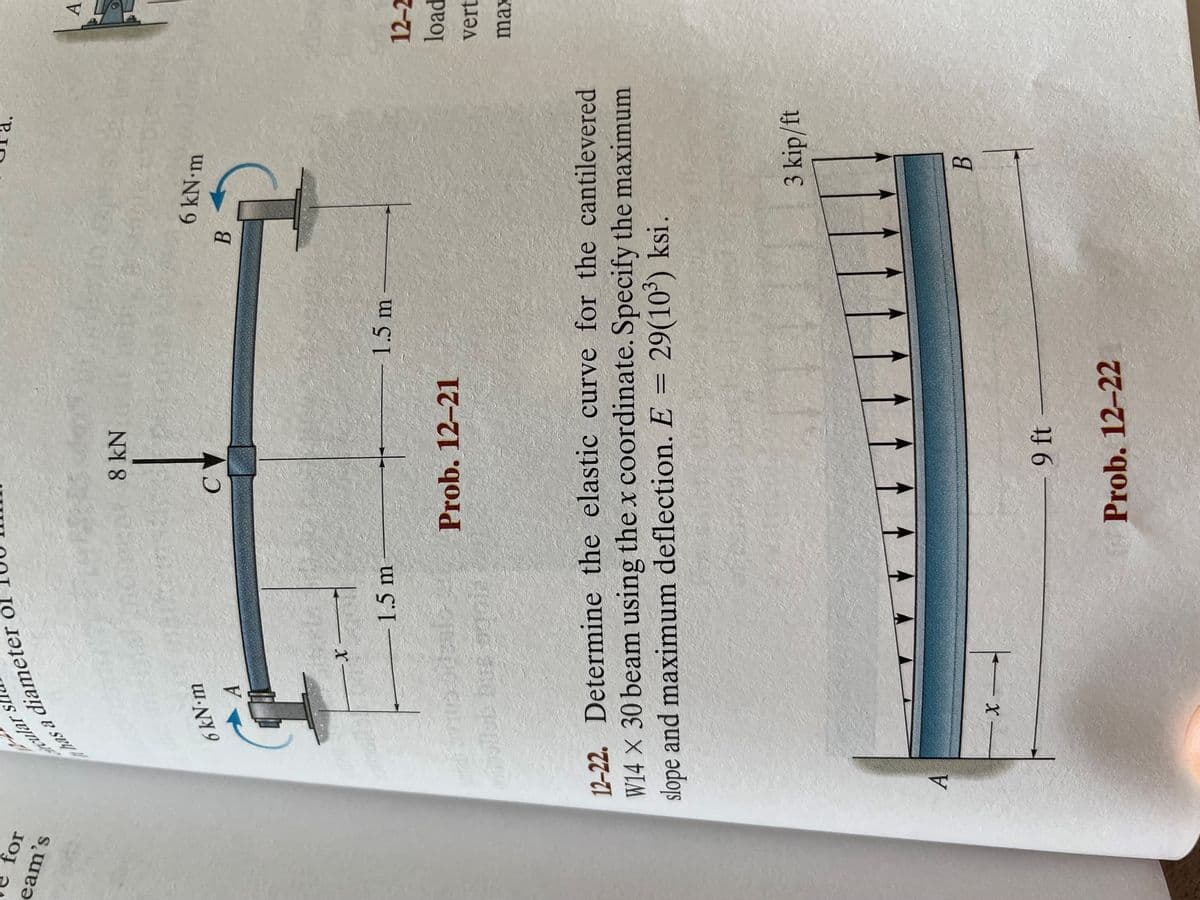 for
eam's
rculars
diameter of
e sey
A
6 kN•m
A
-X
grad avand ordenio
minellet bus 900is
1.5 m
X
8 kN
C
Prob. 12-21
12-22. Determine the elastic curve for the cantilevered
W14 x 30 beam using the x coordinate. Specify the maximum
slope and maximum deflection. E = 29(10³) ksi.
9 ft
1.5 m
Prob. 12-22
B
6 kN•m
HT
3 kip/ft
B
A
12-2
load
vert
max
