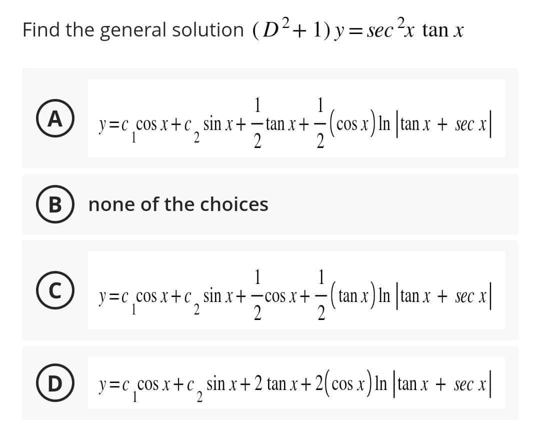 Find the general solution (D²+1)y=sec ²x tan x
1
1
• y=cpsx+c_sinx+qnx+
A y=c_cos x+c sin x + -tan x + -—- (cos x) In |tan.x + sec x|
2
2
B none of the choices
1
1
© y=(x+C_sinx+cosx+ ={tanz}ăn luan x + sex
с
y=c cos x+c sin x + -cos x+ x) In
-
1
2
2
2
D
y=c₁cos x+c sinx+2 tan x+2(cos x) In tan x + sec cx|
1