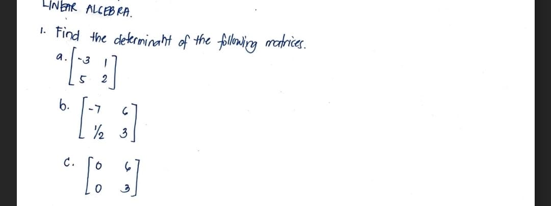 LINEAR ALGEBRA.
1. Find the determinant of the following matrices.
a. -3
5
1
2
b.
-7
6
*RA
½/2
3
C.
[ ]