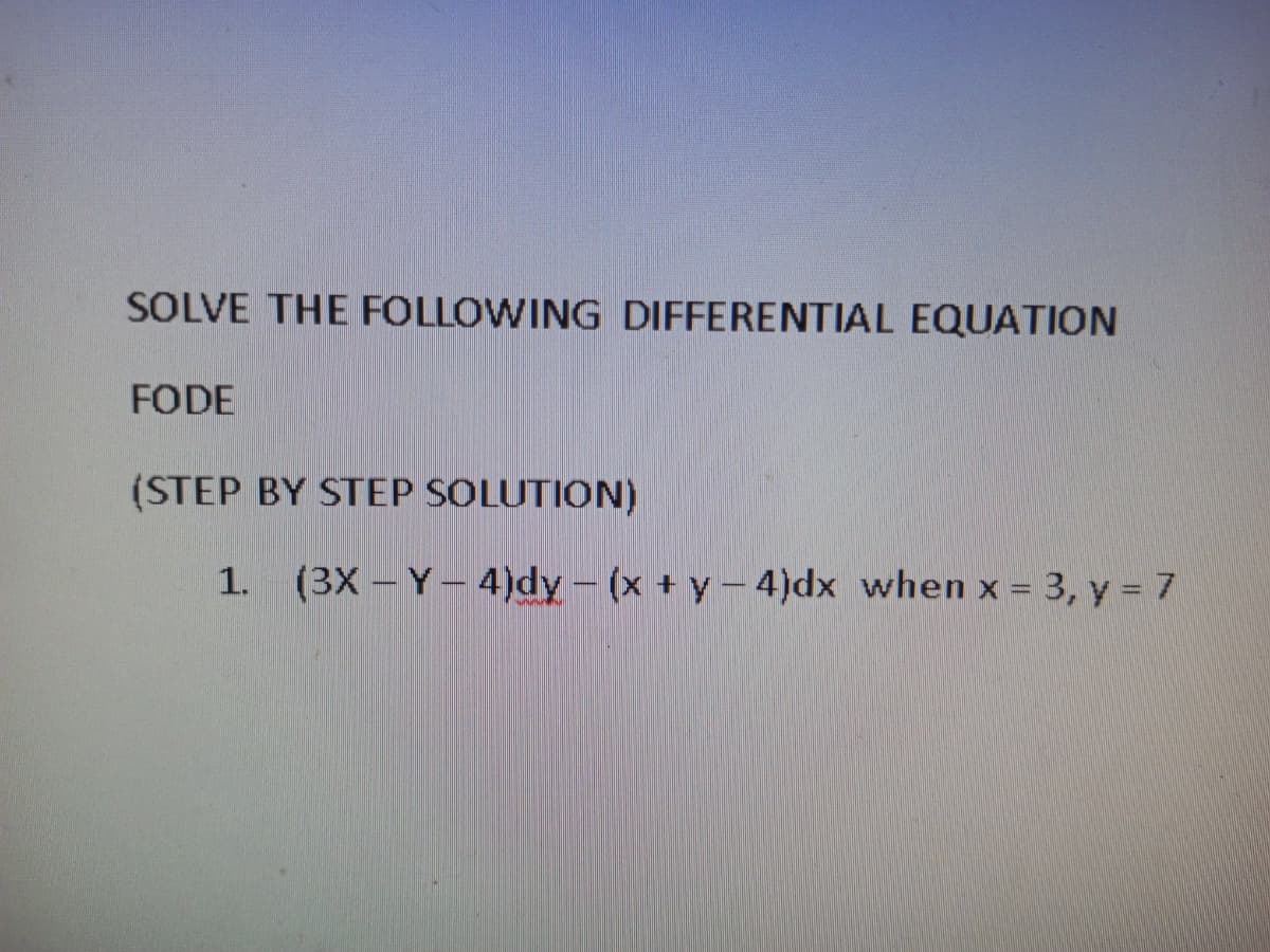 SOLVE THE FOLLOWING DIFFERENTIAL EQUATION
FODE
(STEP BY STEP SOLUTION)
1. (3X - Y-4)dy - (x + y- 4)dx when x = 3, y = 7
