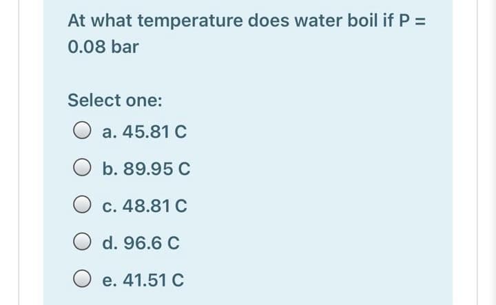 At what temperature does water boil if P =
0.08 bar
Select one:
O a. 45.81 C
b. 89.95 C
c. 48.81 C
d. 96.6 C
е. 41.51 С
