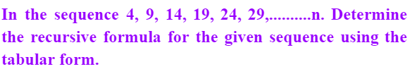 In the sequence 4, 9, 14, 19, 24, 29,......n. Determine
the recursive formula for the given sequence using the
tabular form.
