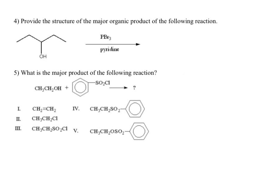 4) Provide the structure of the major organic product of the following reaction.
OH
I.
5) What is the major product of the following reaction?
-SO₂Cl
CH₂CH₂OH +
CH₂=CH₂
CH3CH₂C1
PBr3
pyridine
IV. CH3CH₂SO 27
II.
III. CH3CH₂SO₂Cl v.
CH3CH₂OSO₂-
O