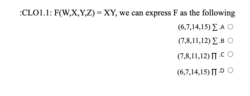 :CLO1.1: F(W,X,Y,Z) = XY, we can express F as the following
( 6,7,14,15) Σ ΟΙ
(7,8,11,12) Σ .Β Ο
(7,8,11,12) || .C O
(6,7,14,15) || .D C
