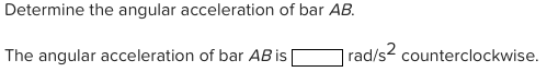 Determine the angular acceleration of bar AB.
The angular acceleration of bar AB is
rad/s2 counterclockwise.