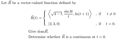 Let R be a vector-valued function defined by
sin 3t
, In(t + 1) , if t+0
Ř(t) =
(2, 3, 0)
if
t = 0.
Give domR.
Determine whether R is a continuous at t = 0.
