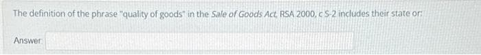 The definition of the phrase "quality of goods" in the Sale of Goods Act RSA 2000, CS-2 includes their state or:
Answer: