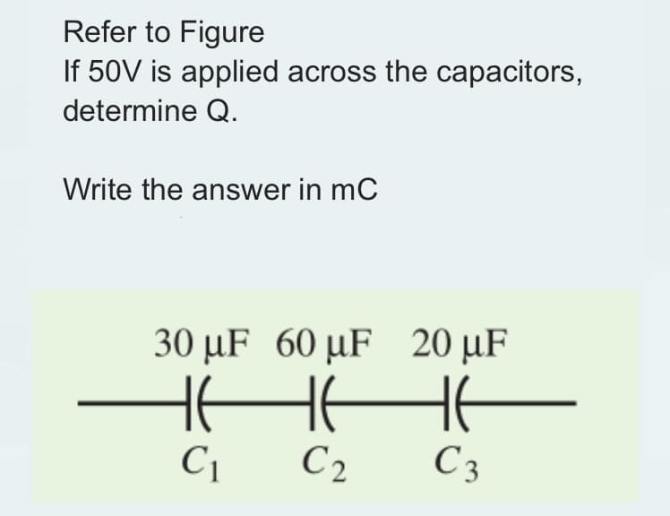 Refer to Figure
If 50V is applied across the capacitors,
determine Q.
Write the answer in mC
30 μF 60 µF 20 µF
▬HE HE
C₁
C2
C 3
-