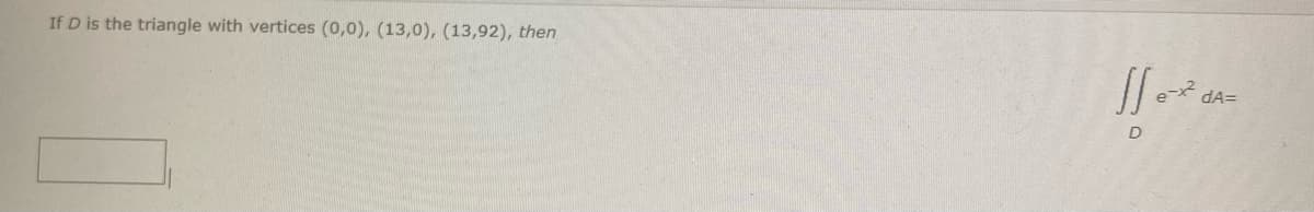 If D is the triangle with vertices (0,0), (13,0), (13,92), then
dA=
D
