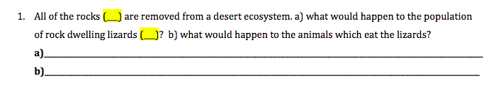 1. All of the rocks ( are removed from a desert ecosystem. a) what would happen to the population
of rock dwelling lizards (_]? b) what would happen to the animals which eat the lizards?
a).
b).
