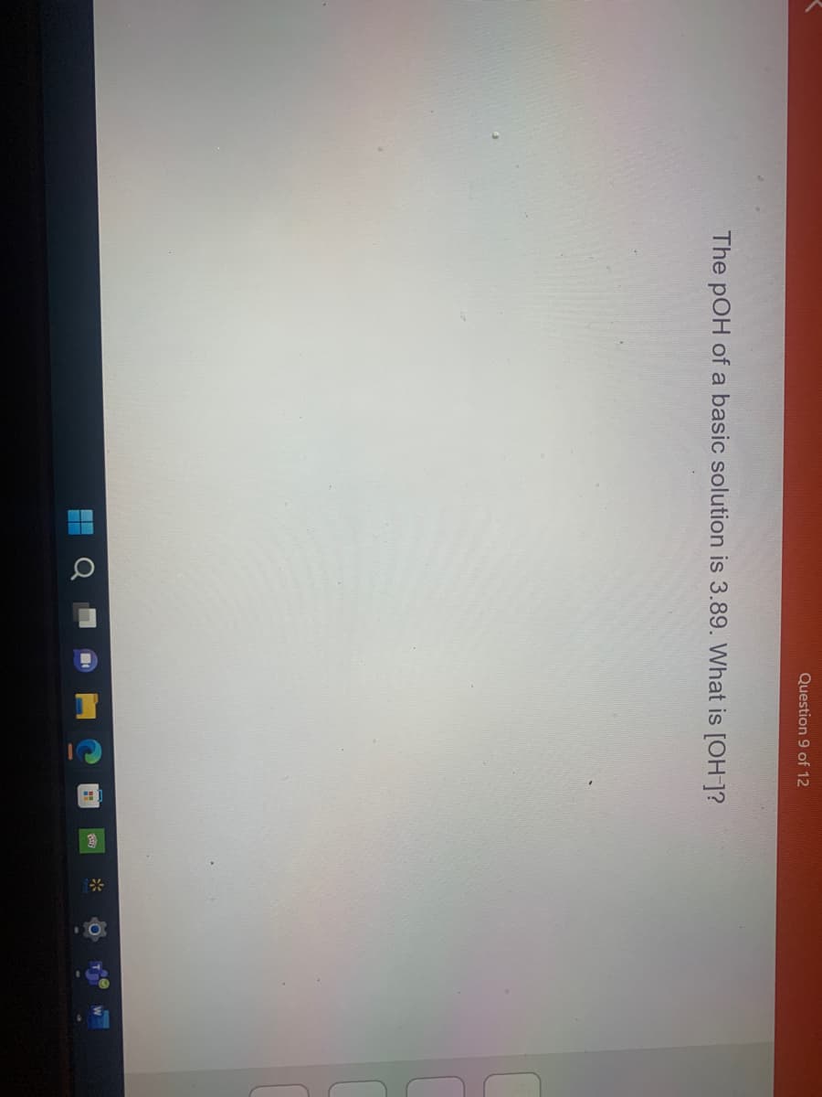 The pOH of a basic solution is 3.89. What is [OH-]?
H
Question 9 of 12
O
H
0.