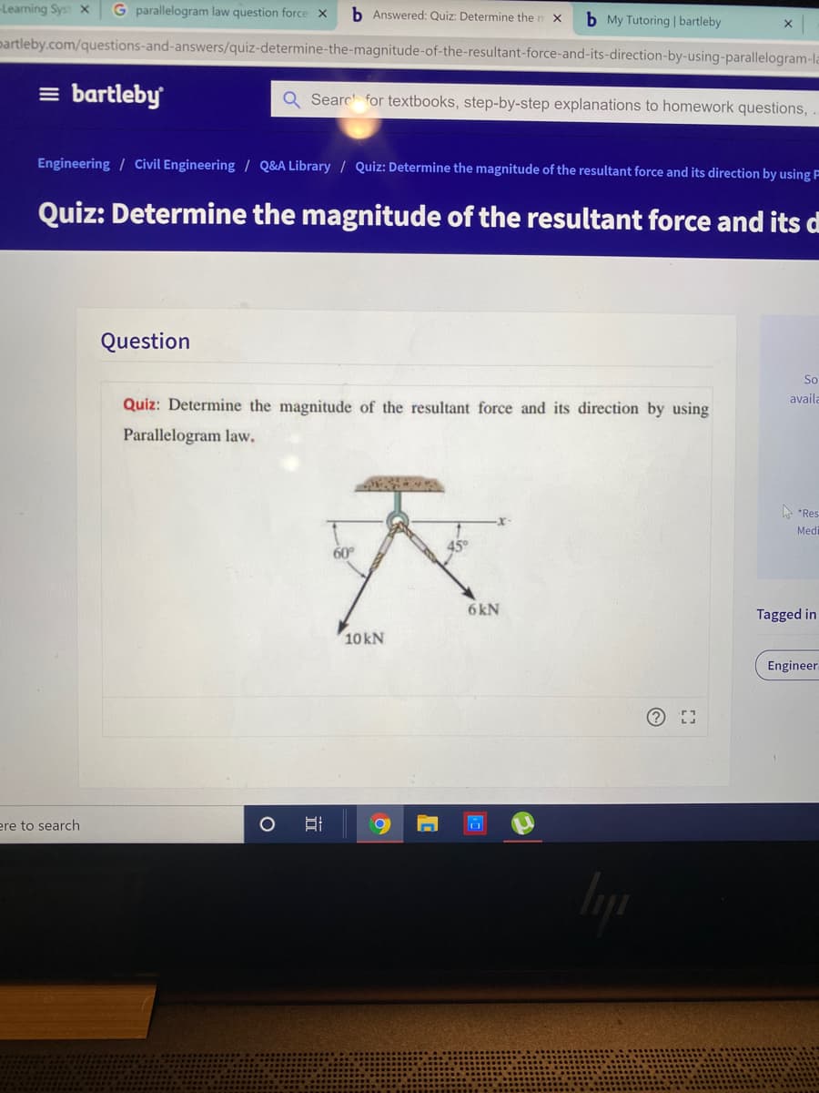 Learning Syst X
G parallelogram law question force x
b Answered: Quiz: Determine the n X
b My Tutoring | bartleby
partleby.com/questions-and-answers/quiz-determine-the-magnitude-of-the-resultant-force-and-its-direction-by-using-parallelogram-la
= bartleby
Q Search for textbooks, step-by-step explanations to homework questions,
Engineering / Civil Engineering / Q&A Library / Quiz: Determine the magnitude of the resultant force and its direction by using F
Quiz: Determine the magnitude of the resultant force and its d
Question
So
availa
Quiz: Determine the magnitude of the resultant force and its direction by using
Parallelogram law.
A "Res
Medi
6kN
Tagged in
10KN
Engineer.
ere to search
