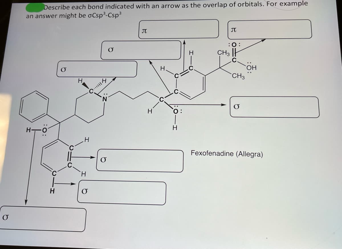 O
Describe each bond indicated with an arrow as the overlap of orbitals. For example
an answer might be oCsp³-Csp³
H-
C
H
H
C
.H
H
O
O
J
H
H
O:
H
J
:O:
CH3 I
CH3
O
OH
Fexofenadine (Allegra)