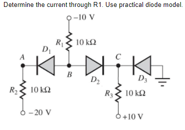 Determine the current through R1. Use practical diode model.
-10 V
10 k2
A
B
D3
D2
R2-
10 k2
R3
10 k2
- 20 V
6+10 V
