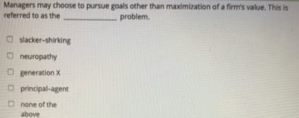 Managers may choose to pursue goals other than maximization of a firm's value. This is
referred to as the
problem.
O slacker-shirking
O neuropathy
O generation X
O principal-agent
O none of the
above
