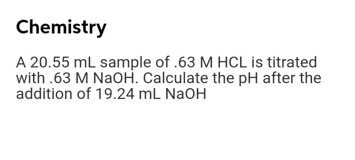 Chemistry
A 20.55 mL sample of .63 M HCL is titrated
with .63 M NaOH. Calculate the pH after the
addition of 19.24 mL NaOH
