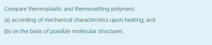Compare thermoplastic and thermosetting polymers:
(a) according of mechanical characteristics upon heating; and
(b) on the basis of possible molecular structures.
