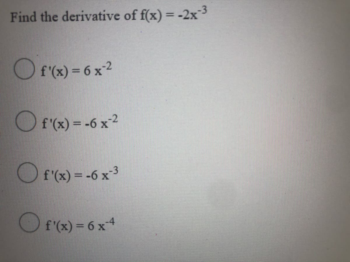 Find the derivative of f(x) = -2x3
O f'(x) = 6 x2
%3D
Of'(x) = -6 x2
O f'(x) = -6 x3
f (x) = 6 x4
