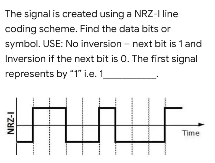 The signal is created using a NRZ-I line
coding scheme. Find the data bits or
symbol. USE: No inversion - next bit is 1 and
Inversion if the next bit is 0. The first signal
represents by “1" i.e. 1
Time
I-ZUN

