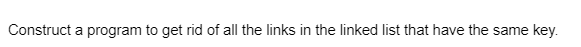 Construct a program to get rid of all the links in the linked list that have the same key.