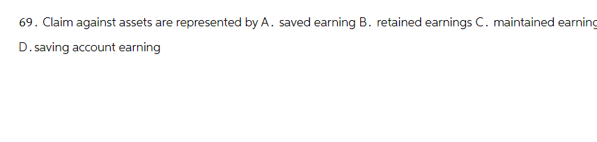 69. Claim against assets are represented by A. saved earning B. retained earnings C. maintained earning
D. saving account earning