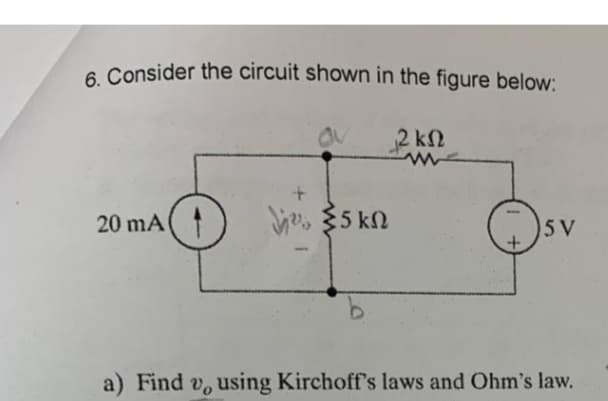 6. Consider the circuit shown in the figure below:
O
2 ΚΩ
20 mA
+
μυ, {5 ΚΩ
5 V
a) Find v, using Kirchoff's laws and Ohm's law.