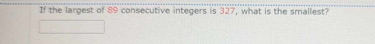 If the largest of 89 consecutive integers is 327, what is the smallest?