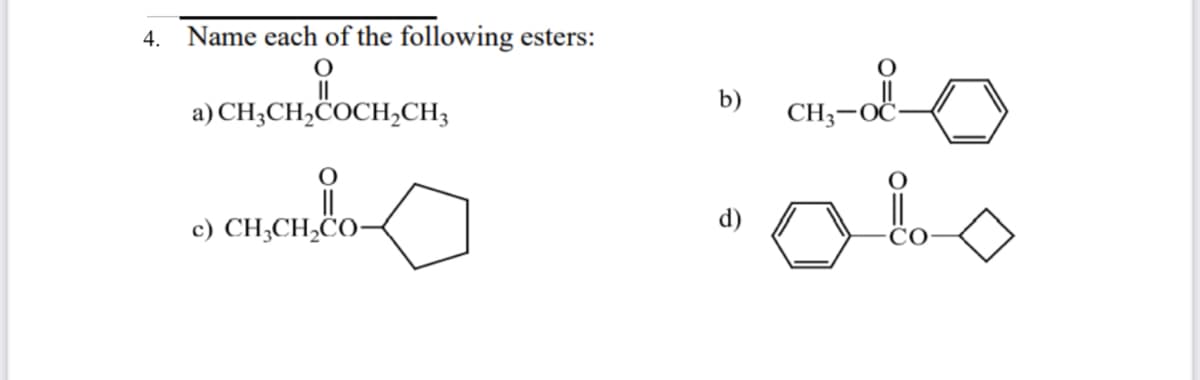 4. Name each of the following esters:
b)
a) CH;CH,COCH,CH3
CH3-OČ
c) CH;CH,CO-
d)
