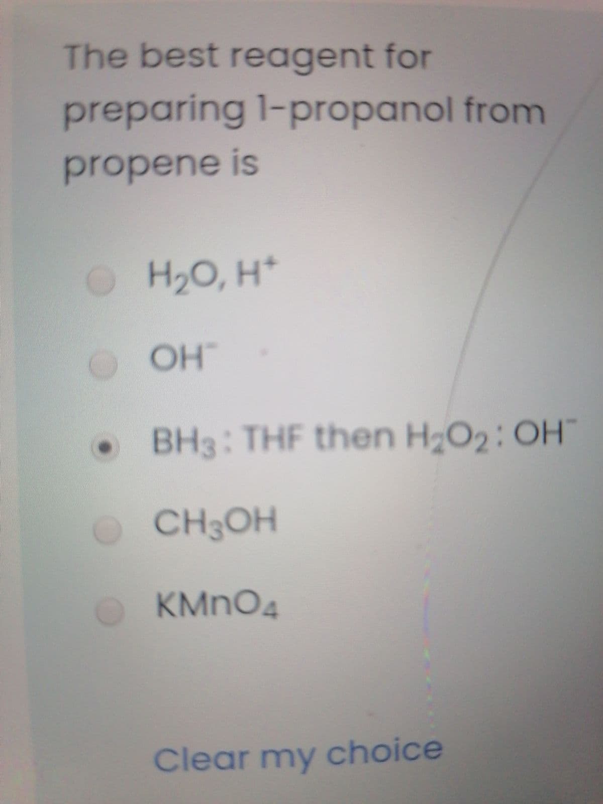 The best reagent for
preparing 1-propanol from
propene is
OH2O, H*
OH"
• BH3: THF then HO2: OH
OCH3OH
O KMNO4
Clear my choice
