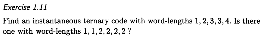 Exercise 1.11
Find an instantaneous
one with word-lengths
ternary code with word-lengths 1, 2, 3, 3, 4. Is there
1, 1, 2, 2, 2, 2 ?