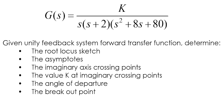 K
s(s+2)(s² +8s +80)
Given unity feedback system forward transfer function, determine:
The root locus sketch
●
●
G(s) =
=
The asymptotes
The imaginary axis crossing points
The value K at imaginary crossing points
The angle of departure
The break out point