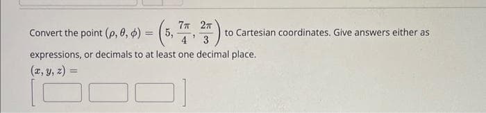 Convert the point (p, 0, 0) = (5, , 25)
7п 2п
4
3
expressions, or decimals to at least one decimal place.
(x, y, z) =
1C
to Cartesian coordinates. Give answers either as