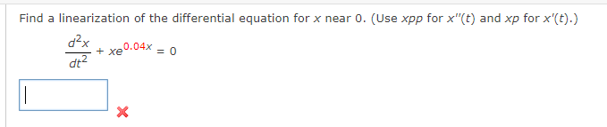 Find a linearization of the differential equation for x near 0. (Use xpp for x"(t) and xp for x'(t).)
d²x
dt²
+ xe0.04x = 0
X