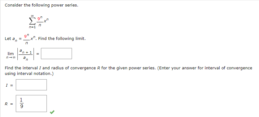 Consider the following power series.
Let a
an
=
I =
R =
00
n=1
97
n
an+1
n→∞⁰ an
lim
9
n
x. Find the following limit.
Find the interval I and radius of convergence R for the given power series. (Enter your answer for interval of convergence
using interval notation.)
=