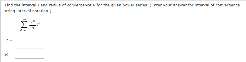 Find the interval I and radius of convergence R for the given power series. (Enter your answer for interval of convergence
using interval notation.)
I =
R =
n = 1
7x^
n