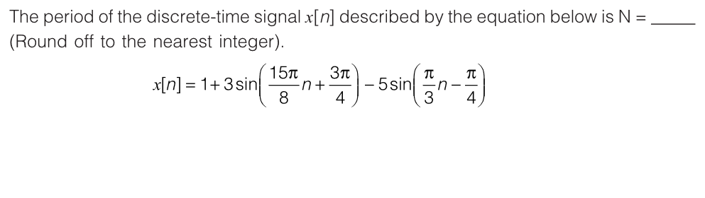 The period of the discrete-time signal x[n] described by the equation below is N =
(Round off to the nearest integer).
15π
x[n] = 1+3 sin -n+
8
3π
3r) -5 sin(n-1)
4
3
4