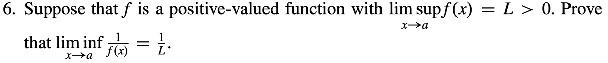 6. Suppose that ƒ is a positive-valued function with lim supf(x) = L > 0. Prove
x→a
that lim inf = 12.
x→a
1
f(x)