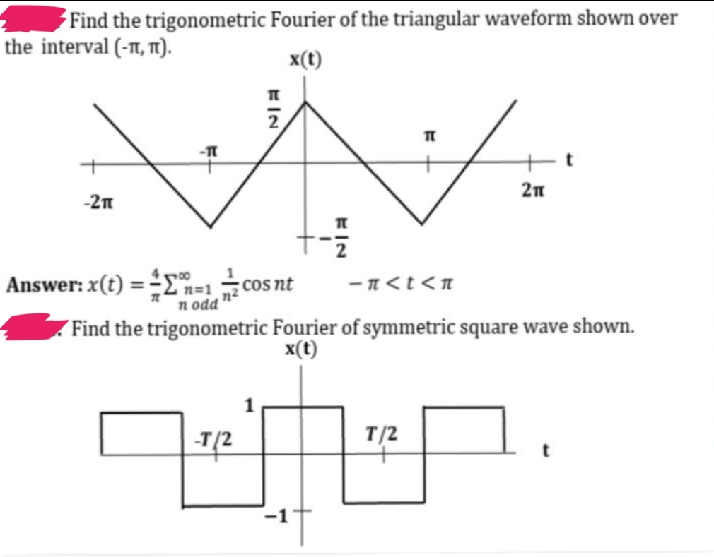 Find the trigonometric
the interval (-1, 1).
-21
-TT
Fourier of the triangular waveform shown over
x(t)
FIN
-T/2
T
2
400
Answer: x(t) ==E=1/cos nt
n odd
T
7
-n<t<n
Find the trigonometric Fourier of symmetric square wave shown.
x(t)
T
T/2
2π