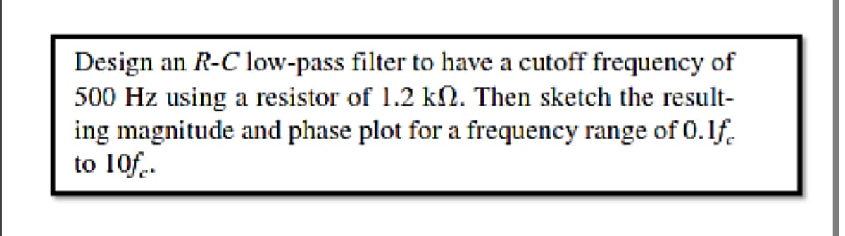 Design an R-C low-pass filter to have a cutoff frequency of
500 Hz using a resistor of 1.2 kn. Then sketch the result-
ing magnitude and phase plot for a frequency range of 0.1f.
to 10f.