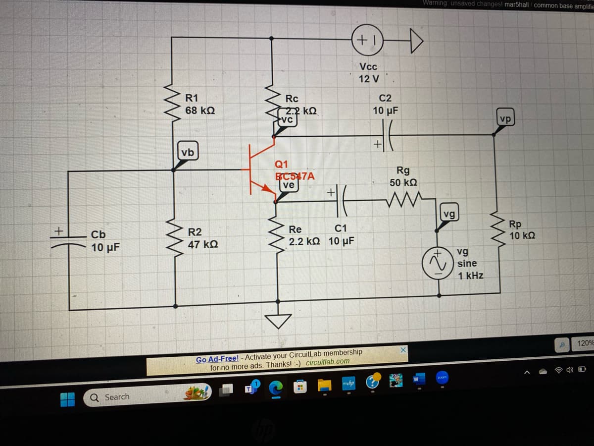 +
Cb
10 μF
Q Search
www
ww
+1
Vcc
12 V
Warning: unsaved changes! mar5hall/ common base amplifie
R1
Rc
C2
8
68 ΚΩ
2.2 kQ
10 µF
VC
vp
vb
R2
47 KQ
24
Q1
BC547A
ve
ли
Re
+
北
C1
2.2 ΚΩ 10 με
+
Rg
50 ΚΩ
ww
M
vg
Go Ad-Free! - Activate your CircuitLab membership
for no more ads. Thanks!) circuitlab.com
mvhp
X
200m
vg
sine
1 kHz
Rp
10 ΚΩ
B
120%