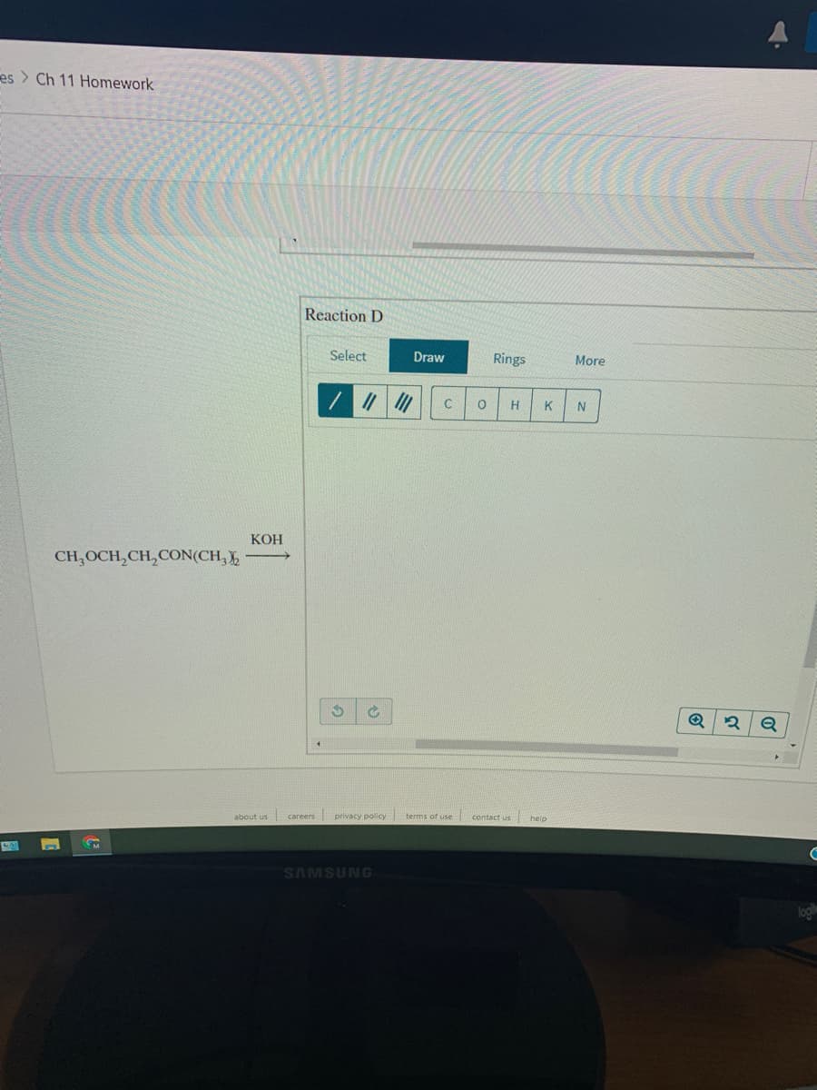 es > Ch 11 Homework
Reaction D
Select
Draw
Rings
More
H
K
КОН
CH,OCH,CH,CON(CH, )
Q
about us
privacy policy
terms of use
contact us
careers
help
SAMSUNG
