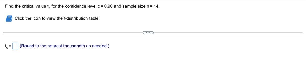 Find the critical value to for the confidence level c = 0.90 and sample size n = 14.
tc=
Click the icon to view the t-distribution table.
(Round to the nearest thousandth as needed.)