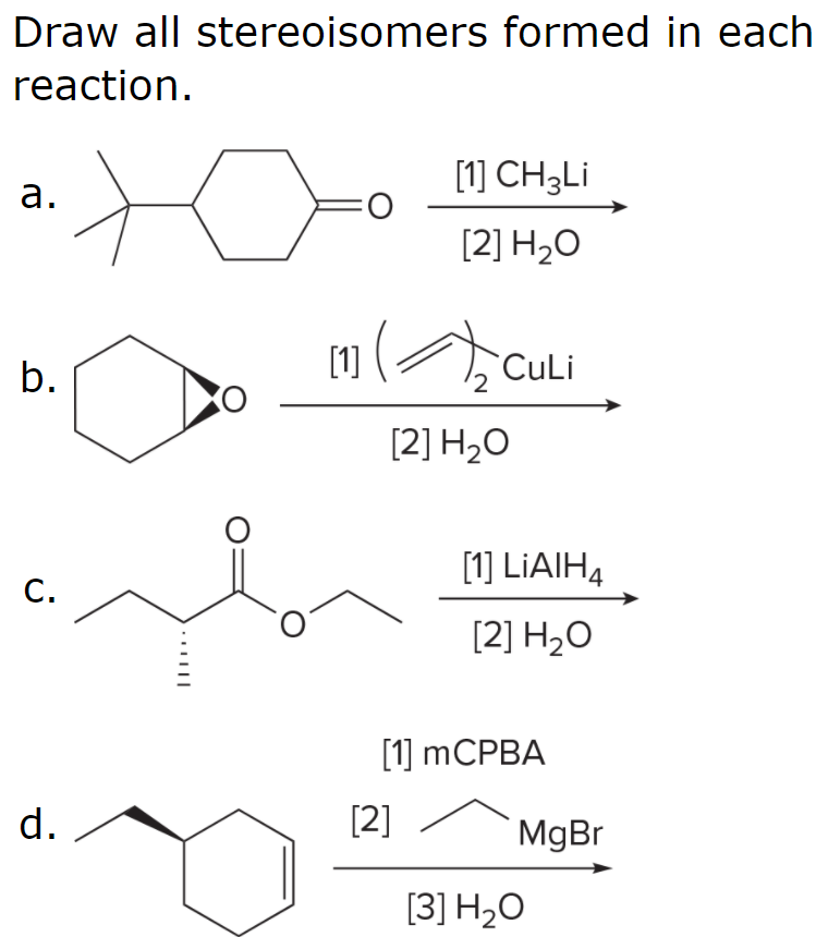 Draw all stereoisomers formed in each
reaction.
to
[1] CH3LI
а.
[2] H2O
1m( Culi
b.
[1]
[2] H2O
[1] LIAIH4
С.
с.
[2] H2O
[1] mCРBA
d.
[2]
MgBr
[3] H2O
..||
