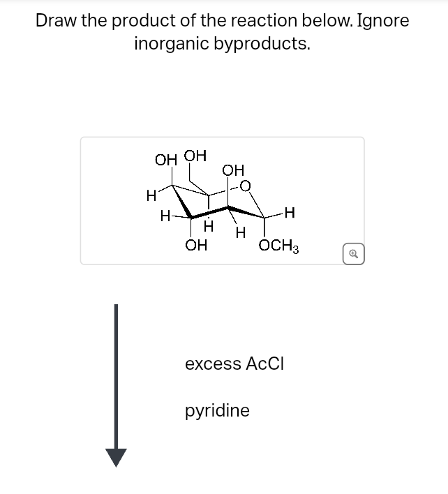 Draw the product of the reaction below. Ignore
inorganic byproducts.
OH OH
H
H-
H
OH
OH
H
H
OCH3
excess ACCI
pyridine