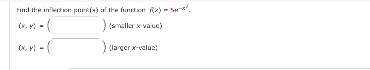 Find the inflection point(s) of the function f(x) = 5e-x².
(x, y) =
(smaller x-value)
(x, y) :
=
(larger x-value)