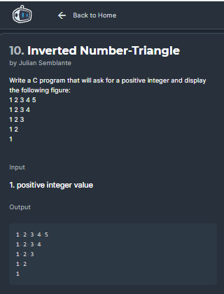 ← Back to Home
10. Inverted Number-Triangle
by Julian Semblante
Write a C program that will ask for a positive integer and display
the following figure:
12345
1234
123
12
1
Input
1. positive integer value
Output
1-2-3-4-5
1-2-3-4
1-2-3
1-2
1
H
N