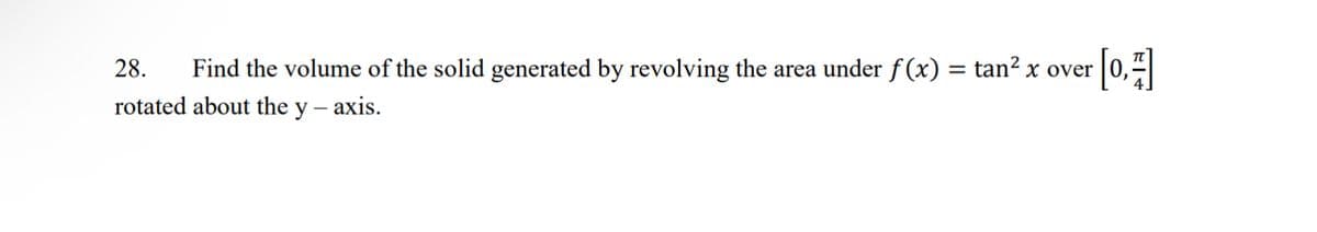 28. Find the volume of the solid generated by revolving the area under f(x) = tan² x over [0,1]
rotated about the y -axis.