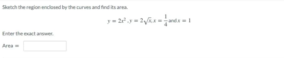 Sketch the region enclosed by the curves and find its area.
y = 2x? ,y = 2Vx, x = - and.x = 1
Enter the exact answer.
Area =

